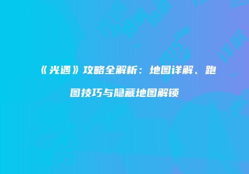 《光遇》攻略全解析：地图详解、跑图技巧与隐藏地图解锁