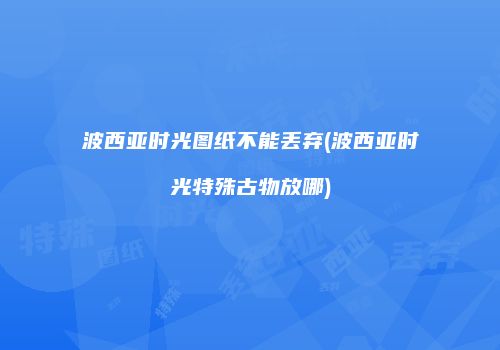 波西亚时光图纸不能丢弃(波西亚时光特殊古物放哪)