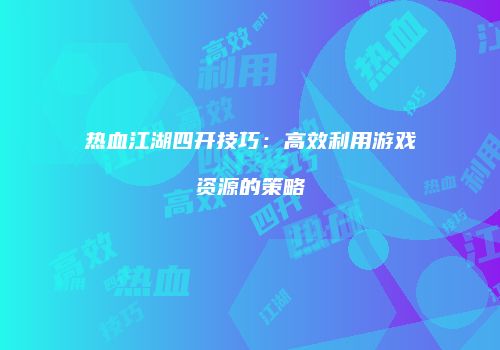 热血江湖四开技巧：高效利用游戏资源的策略