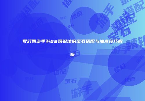 梦幻西游手游69精锐地府宝石搭配与加点技巧解析
