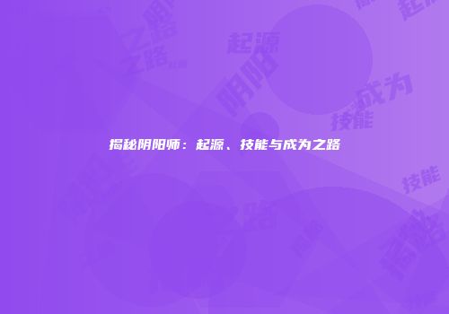 揭秘阴阳师：起源、技能与成为之路
