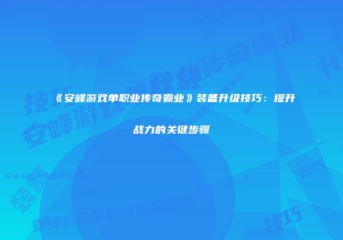 《安峰游戏单职业传奇霸业》装备升级技巧：提升战力的关键步骤