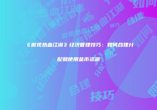 《傲视热血江湖》经济管理技巧：如何合理分配和使用金币资源