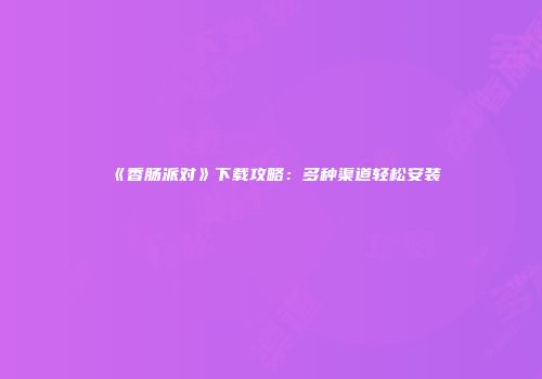 《香肠派对》下载攻略：多种渠道轻松安装