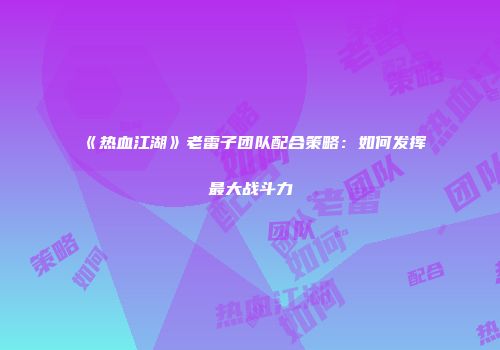 《热血江湖》老雷子团队配合策略:如何发挥最大战斗力