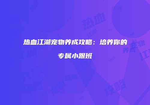 热血江湖宠物养成攻略：培养你的专属小跟班