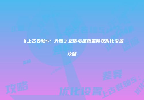 《上古卷轴5：天际》正版与盗版差异及优化设置攻略