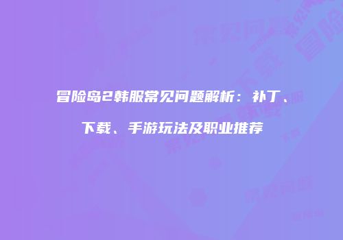 冒险岛2韩服常见问题解析：补丁、下载、手游玩法及职业推荐