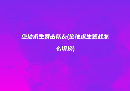 绝地求生暴击队友(绝地求生观战怎么切换)
