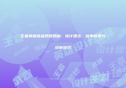 王者荣耀英雄武器揭秘：设计理念、故事背景与绘制技巧