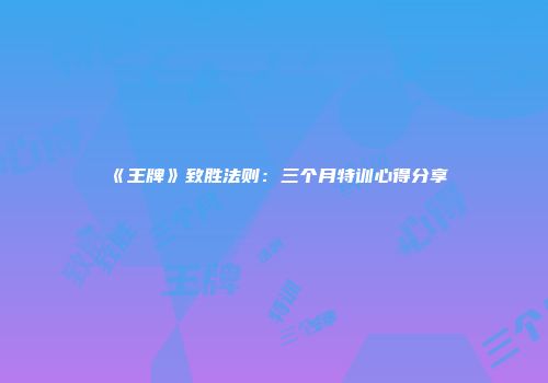《王牌》致胜法则：三个月特训心得分享