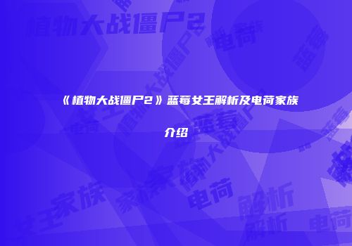 《植物大战僵尸2》蓝莓女王解析及电荷家族介绍