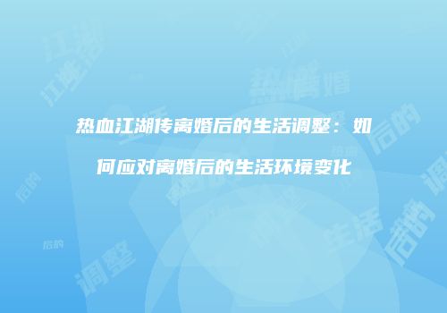 热血江湖传离婚后的生活调整：如何应对离婚后的生活环境变化