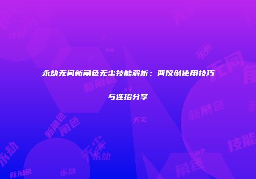 永劫无间新角色无尘技能解析：两仪剑使用技巧与连招分享