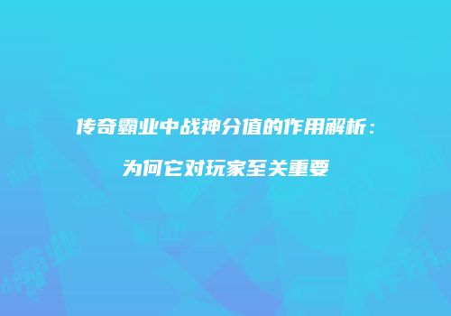 传奇霸业中战神分值的作用解析：为何它对玩家至关重要