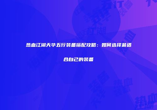 热血江湖天华五行装备搭配攻略：如何选择最适合自己的装备