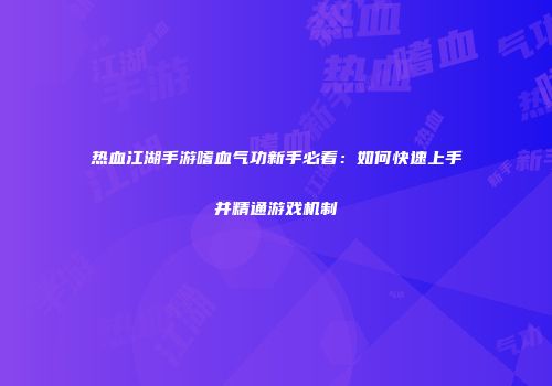 热血江湖手游嗜血气功新手必看：如何快速上手并精通游戏机制