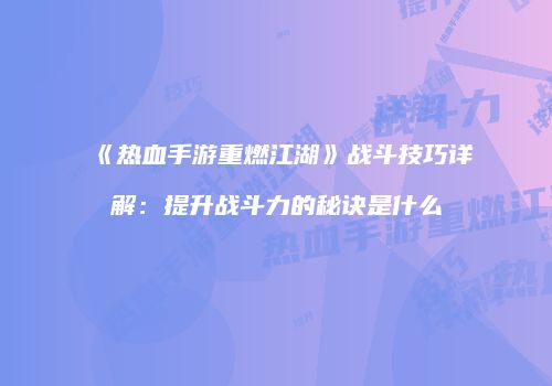 《热血手游重燃江湖》战斗技巧详解：提升战斗力的秘诀是什么