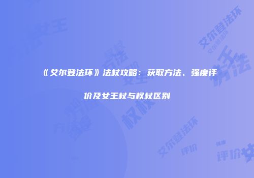 《艾尔登法环》法杖攻略：获取方法、强度评价及女王杖与权杖区别