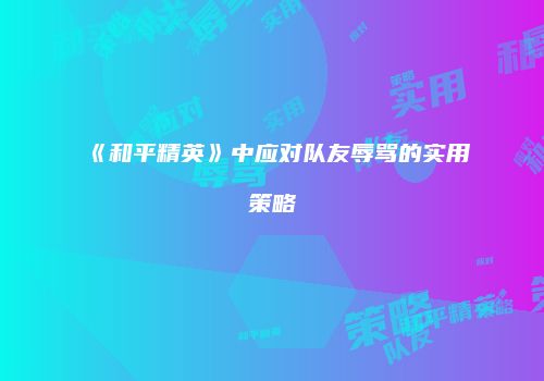 《和平精英》中应对队友辱骂的实用策略
