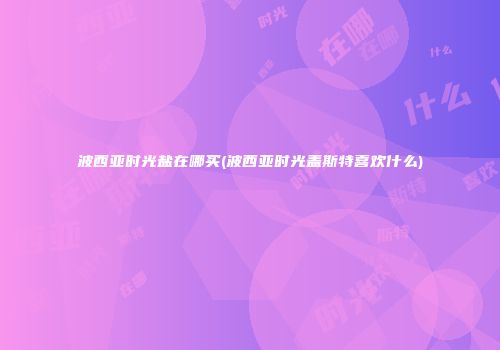 波西亚时光盐在哪买(波西亚时光盖斯特喜欢什么)