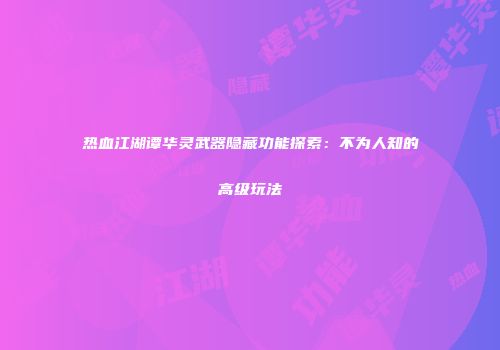 热血江湖谭华灵武器隐藏功能探索：不为人知的高级玩法