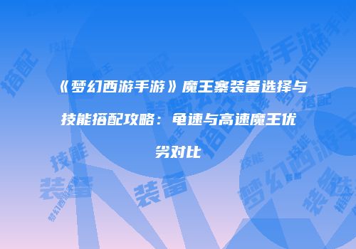 《梦幻西游手游》魔王寨装备选择与技能搭配攻略：龟速与高速魔王优劣对比