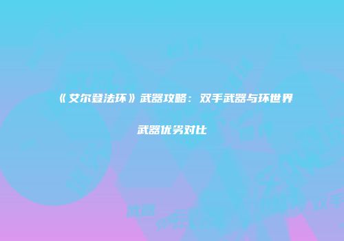 《艾尔登法环》武器攻略：双手武器与环世界武器优劣对比