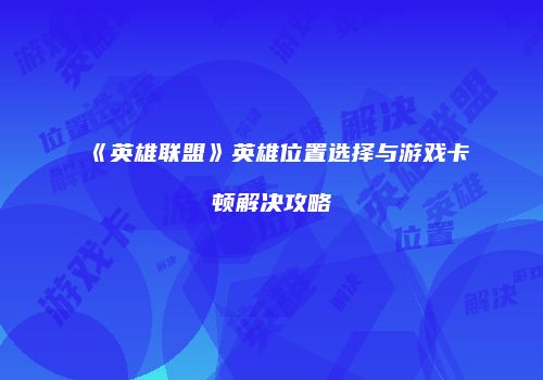 《英雄联盟》英雄位置选择与游戏卡顿解决攻略