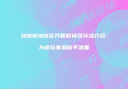 攻城掠地新区开服时间及玩法介绍：为老玩家和新手准备