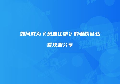 如何成为《热血江湖》的老粉丝必看攻略分享