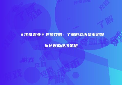 《传奇霸业》充值攻略：了解游戏内货币机制优化你的经济策略