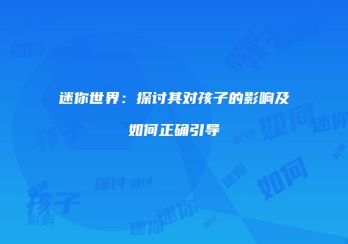 迷你世界：探讨其对孩子的影响及如何正确引导