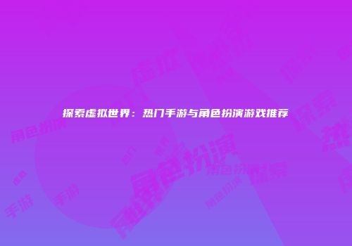 探索虚拟世界：热门手游与角色扮演游戏推荐