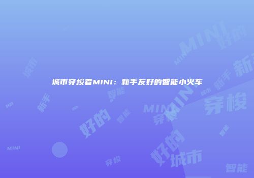 城市穿梭者MINI：新手友好的智能小火车