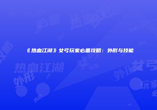 《热血江湖》女弓玩家必备攻略：外形与技能
