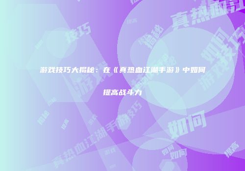 游戏技巧大揭秘:在《真热血江湖手游》中如何提高战斗力