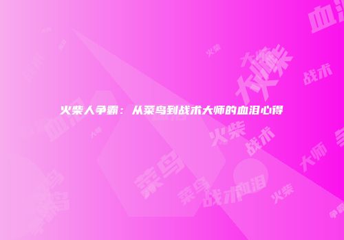 火柴人争霸：从菜鸟到战术大师的血泪心得
