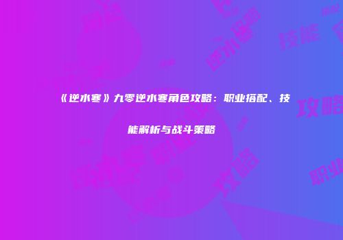 《逆水寒》九零逆水寒角色攻略：职业搭配、技能解析与战斗策略