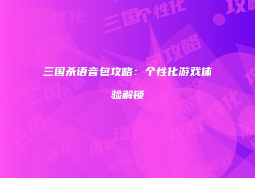 三国杀语音包攻略：个性化游戏体验解锁