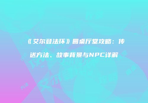 《艾尔登法环》圆桌厅堂攻略：传送方法、故事背景与NPC详解