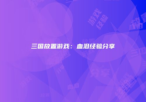 三国放置游戏：血泪经验分享