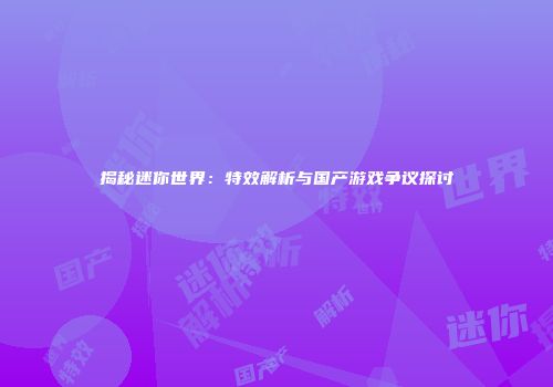 揭秘迷你世界：特效解析与国产游戏争议探讨