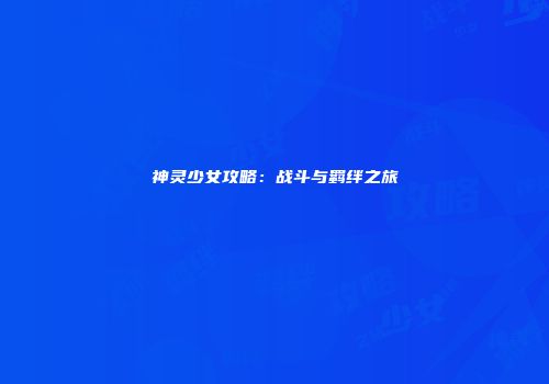 神灵少女攻略：战斗与羁绊之旅