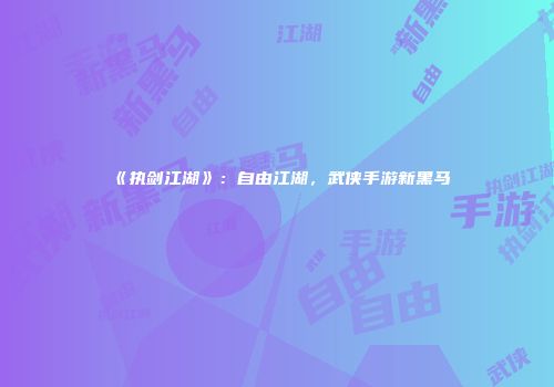 《执剑江湖》：自由江湖，武侠手游新黑马