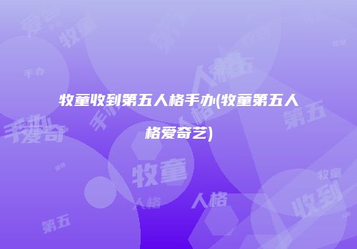 牧童收到第五人格手办(牧童第五人格爱奇艺)