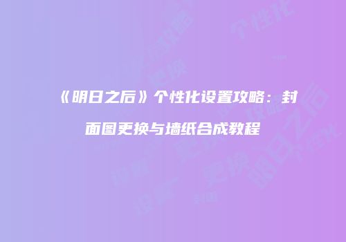《明日之后》个性化设置攻略：封面图更换与墙纸合成教程