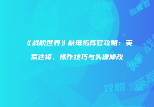《战舰世界》航母指挥官攻略：英系选择、操作技巧与头像修改