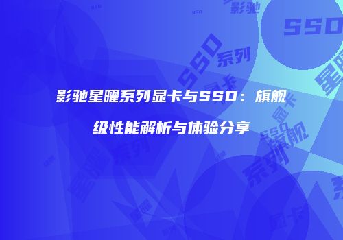 影驰星曜系列显卡与SSD：旗舰级性能解析与体验分享