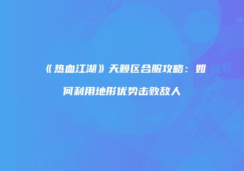 《热血江湖》天赖区合服攻略：如何利用地形优势击败敌人